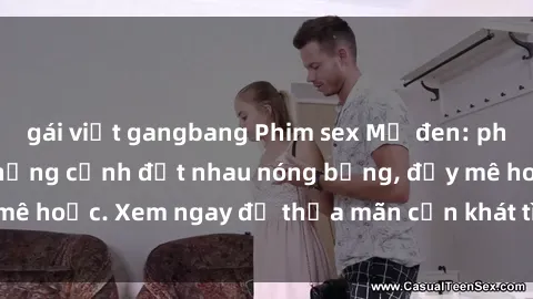 gái việt gangbang Phim sex Mỹ đen: phút mãnh liệt với những cảnh địt nhau nóng bỏng, đầy mê hoặc. Xem ngay để thỏa mãn cơn khát tình dục của bạn!