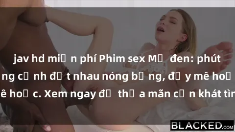 jav hd miễn phí Phim sex Mỹ đen: phút mãnh liệt với những cảnh địt nhau nóng bỏng, đầy mê hoặc. Xem ngay để thỏa mãn cơn khát tình dục của bạn!