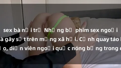 sex bà nội trợ Những bộ phim sex ngoại quốc nổi tiếng và gây sốt trên mạng xã hội. Cảnh quay táo bạo, diễn viên ngoại quốc nóng bỏng trong các tác phẩm đỉnh cao.