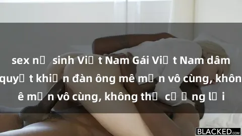 sex nữ sinh Việt Nam Gái Việt Nam dâm đãng: Những bí quyết khiến đàn ông mê mẩn vô cùng, không thể cưỡng lại