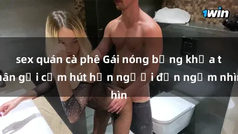 sex quán cà phê Gái nóng bỏng khỏa thân gợi cảm hút hồn người đến ngắm nhìn