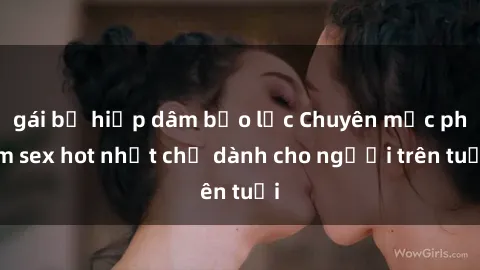 gái bị hiếp dâm bạo lực Chuyên mục phim sex hot nhất chỉ dành cho người trên tuổi
