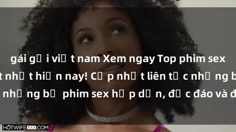 gái gọi việt nam Xem ngay Top phim sex mới nhất đang hot nhất hiện nay! Cập nhật liên tục những bộ phim sex hấp dẫn, độc đáo và đầy kích thích.