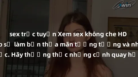 sex trực tuyến Xem sex không che HD miễn phí đảm bảo sẽ làm bạn thỏa mãn tưởng tượng và nhu cầu tình dục. Hãy thưởng thức những cảnh quay hấp dẫn và mãnh liệt ngay bây giờ!