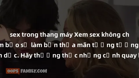sex trong thang máy Xem sex không che HD miễn phí đảm bảo sẽ làm bạn thỏa mãn tưởng tượng và nhu cầu tình dục. Hãy thưởng thức những cảnh quay hấp dẫn và mãnh liệt ngay bây giờ!