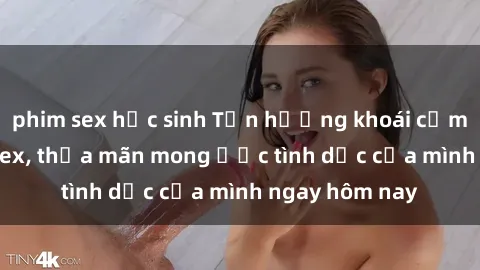 phim sex học sinh Tận hưởng khoái cảm với gái xinh sex, thỏa mãn mong ước tình dục của mình ngay hôm nay