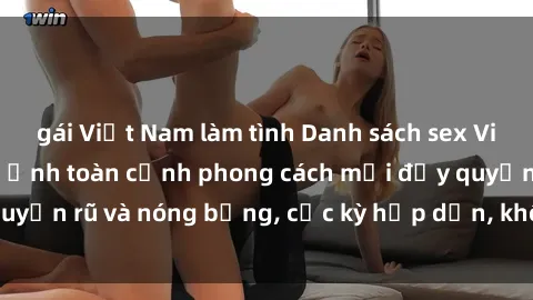 gái Việt Nam làm tình Danh sách sex Việt Nam không che - Ảnh toàn cảnh phong cách mới đầy quyến rũ và nóng bỏng, cực kỳ hấp dẫn, không thể bỏ qua!