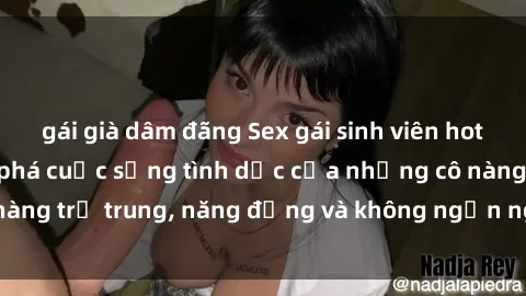 gái già dâm đãng Sex gái sinh viên hot nhất: Cùng khám phá cuộc sống tình dục của những cô nàng trẻ trung, năng động và không ngần ngại thử nghiệm!