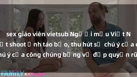 sex giáo viên vietsub Người mẫu Việt Nam gây sốt với loạt shoot ảnh táo bạo, thu hút sự chú ý của công chúng bằng vẻ đẹp quyến rũ và gợi cảm.