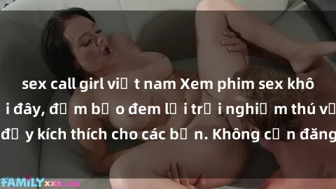 sex call girl việt nam Xem phim sex không che miễn phí tại đây, đảm bảo đem lại trải nghiệm thú vị và đầy kích thích cho các bạn. Không cần đăng ký, hoàn toàn miễn phí.