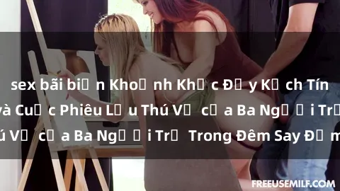 sex bãi biển Khoảnh Khắc Đầy Kịch Tính: Sex  Việt Nam và Cuộc Phiêu Lưu Thú Vị của Ba Người Trẻ Trong Đêm Say Đắm